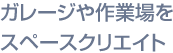 ガレージや作業場をスペースクリエイト