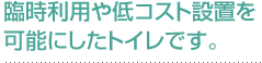臨時利用や低コスト設置を可能にしたトイレです。