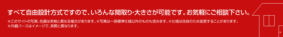 すべて自由設計方式ですので、いろんな間取り・大きさが可能です。お気軽にご相談下さい。